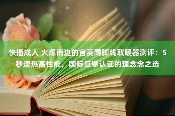 快播成人 火爆南边的宫菱踢脚线取暖器测评：5秒速热高性能，国际巨擘认证的理念念之选