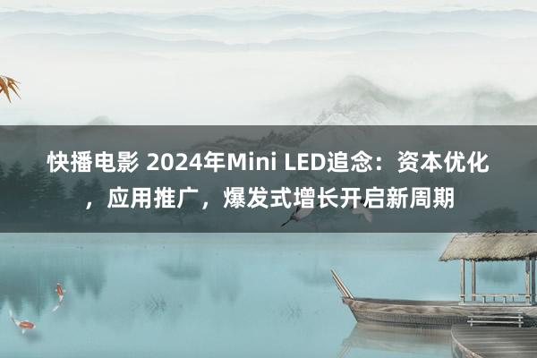 快播电影 2024年Mini LED追念：资本优化，应用推广，爆发式增长开启新周期