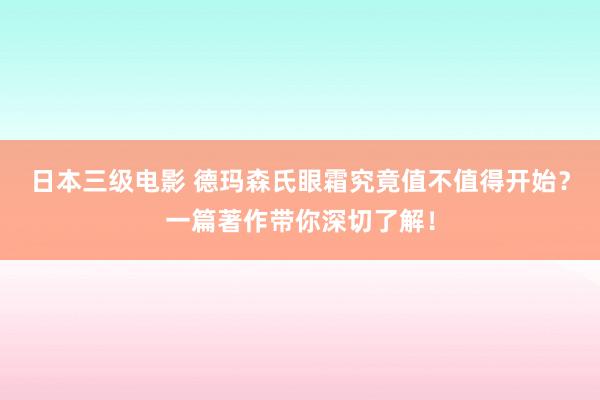 日本三级电影 德玛森氏眼霜究竟值不值得开始？一篇著作带你深切了解！