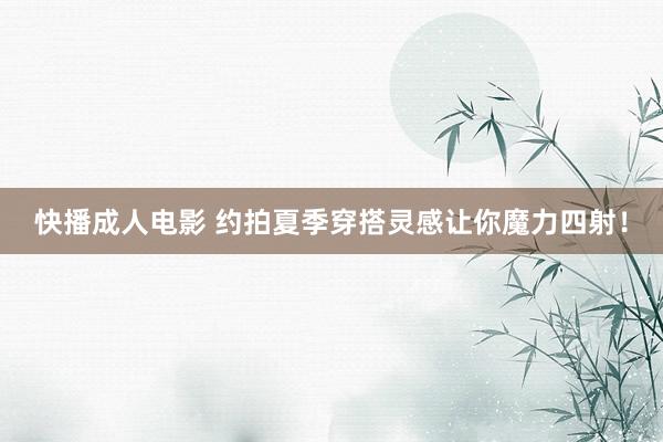 快播成人电影 约拍夏季穿搭灵感让你魔力四射！