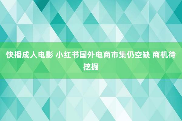 快播成人电影 小红书国外电商市集仍空缺 商机待挖掘