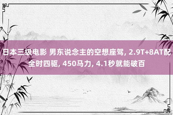 日本三级电影 男东说念主的空想座驾， 2.9T+8AT配全时四驱， 450马力， 4.1秒就能破百