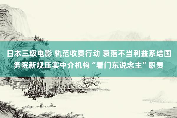 日本三级电影 轨范收费行动 衰落不当利益系结国务院新规压实中介机构“看门东说念主”职责