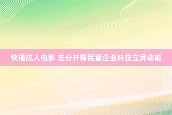 快播成人电影 充分开释民营企业科技立异动能