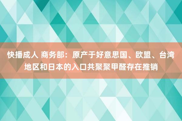 快播成人 商务部：原产于好意思国、欧盟、台湾地区和日本的入口共聚聚甲醛存在推销