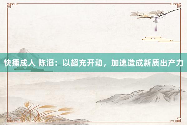 快播成人 陈滔：以超充开动，加速造成新质出产力