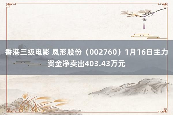 香港三级电影 凤形股份（002760）1月16日主力资金净卖出403.43万元
