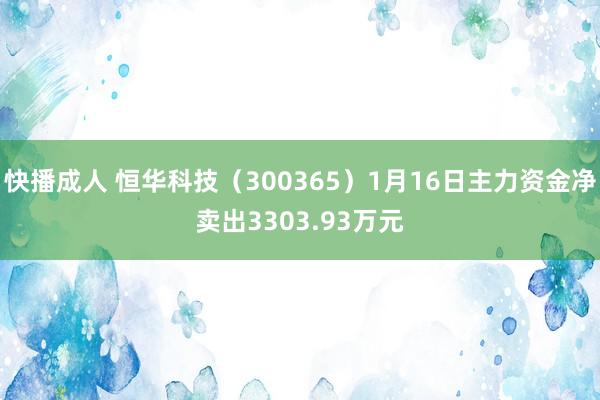 快播成人 恒华科技（300365）1月16日主力资金净卖出3303.93万元