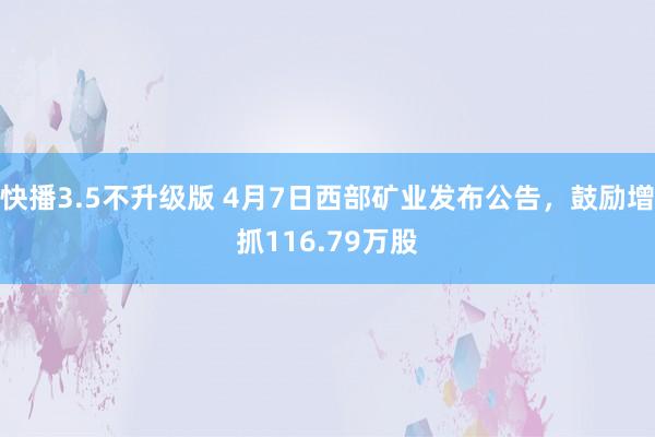 快播3.5不升级版 4月7日西部矿业发布公告，鼓励增抓116.79万股